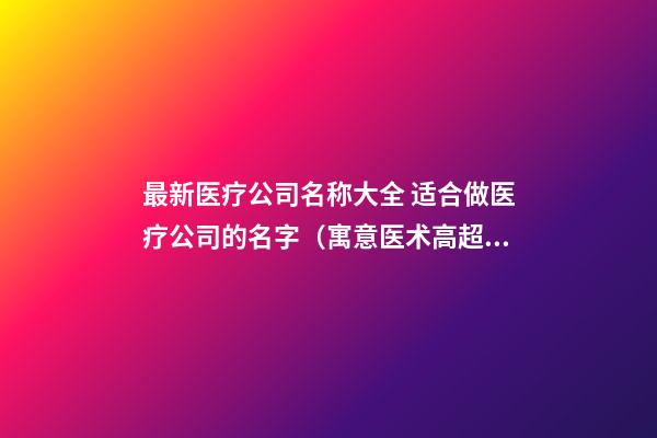 最新医疗公司名称大全 适合做医疗公司的名字（寓意医术高超的名字）-名学网-第1张-公司起名-玄机派